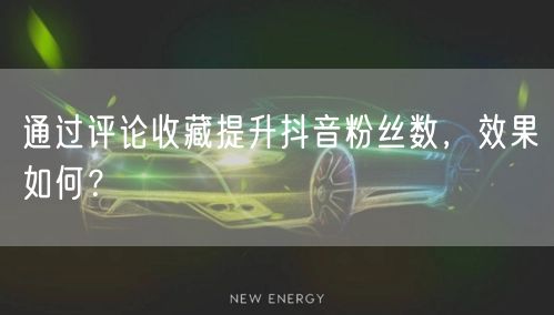 通过评论收藏提升抖音粉丝数，效果如何？