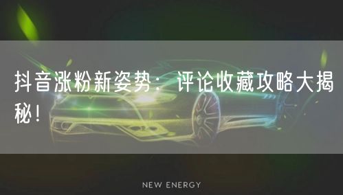抖音涨粉新姿势：评论收藏攻略大揭秘！