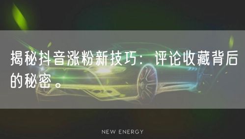 揭秘抖音涨粉新技巧：评论收藏背后的秘密。