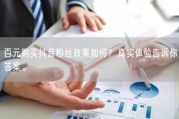 百元购买抖音粉丝效果如何？真实体验告诉你答案。