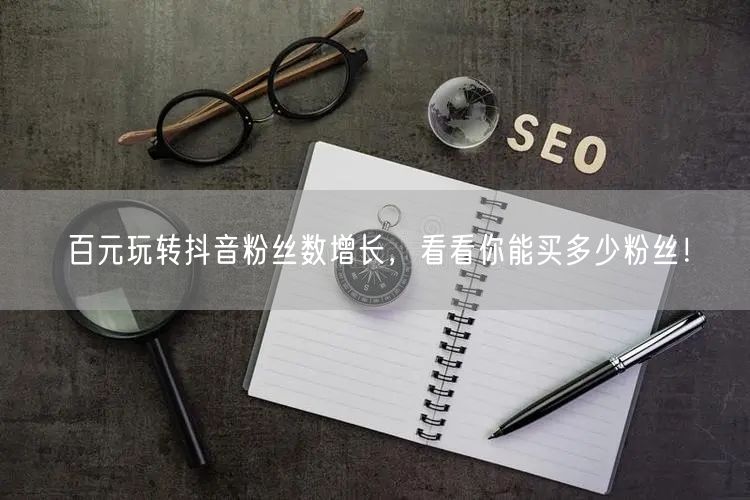 百元玩转抖音粉丝数增长，看看你能买多少粉丝！