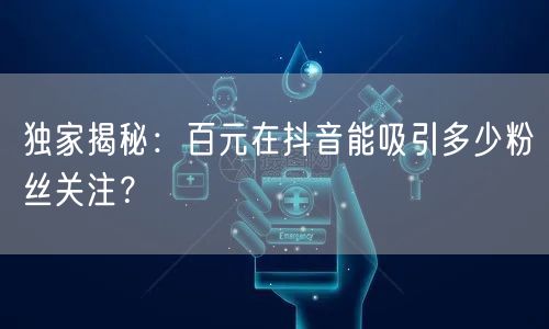 独家揭秘：百元在抖音能吸引多少粉丝关注？