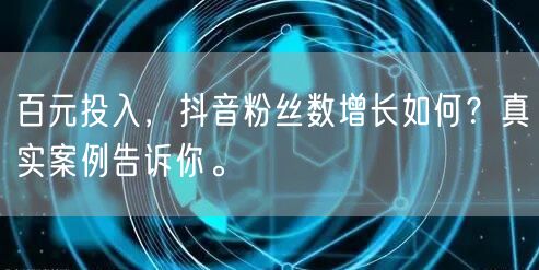 百元投入，抖音粉丝数增长如何？真实案例告诉你。