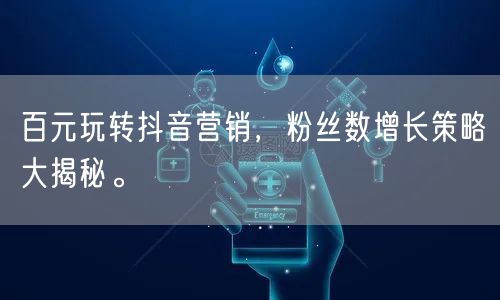 百元玩转抖音营销，粉丝数增长策略大揭秘。