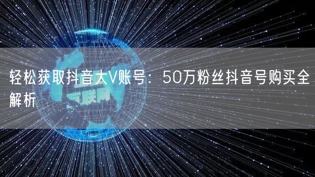 轻松获取抖音大V账号：50万粉丝抖音号购买全解析