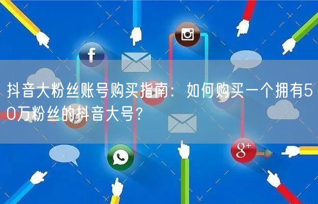 抖音大粉丝账号购买指南：如何购买一个拥有50万粉丝的抖音大号？