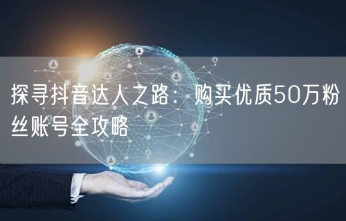 探寻抖音达人之路：购买优质50万粉丝账号全攻略