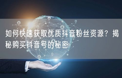 如何快速获取优质抖音粉丝资源？揭秘购买抖音号的秘密