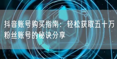 抖音账号购买指南：轻松获取五十万粉丝账号的秘诀分享