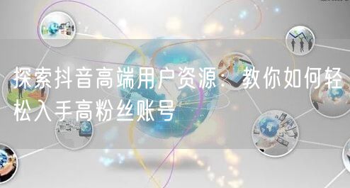 探索抖音高端用户资源：教你如何轻松入手高粉丝账号