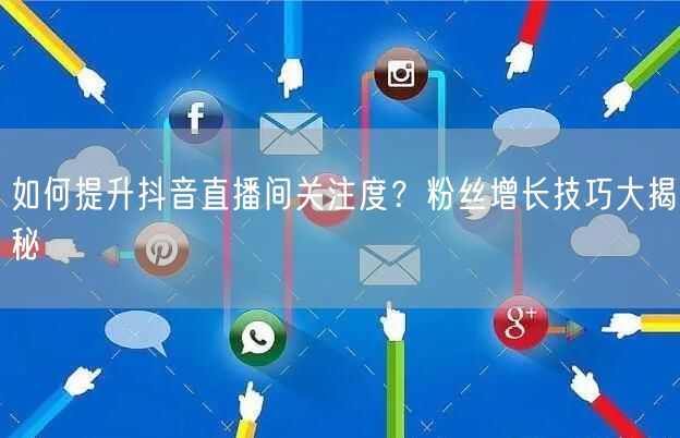 如何提升抖音直播间关注度？粉丝增长技巧大揭秘