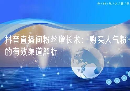 抖音直播间粉丝增长术：购买人气粉的有效渠道解析