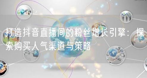 打造抖音直播间的粉丝增长引擎：探索购买人气渠道与策略