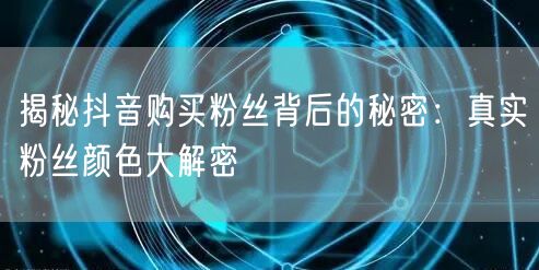 揭秘抖音购买粉丝背后的秘密：真实粉丝颜色大解密