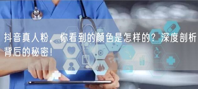 抖音真人粉，你看到的颜色是怎样的？深度剖析背后的秘密！
