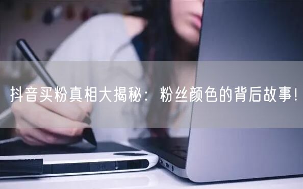 抖音买粉真相大揭秘：粉丝颜色的背后故事！