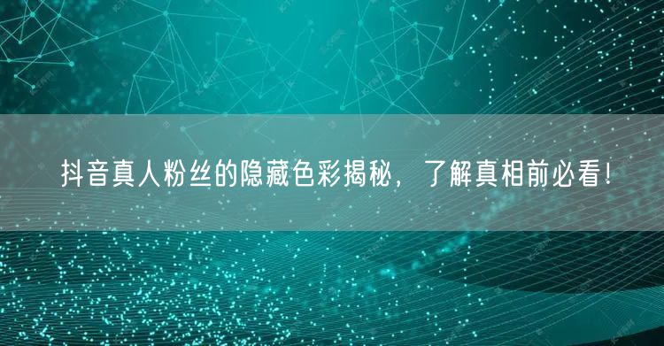 抖音真人粉丝的隐藏色彩揭秘，了解真相前必看！