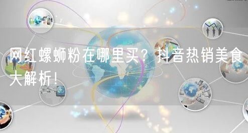 网红螺蛳粉在哪里买？抖音热销美食大解析！