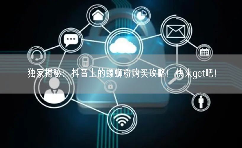独家揭秘：抖音上的螺蛳粉购买攻略！快来get吧！