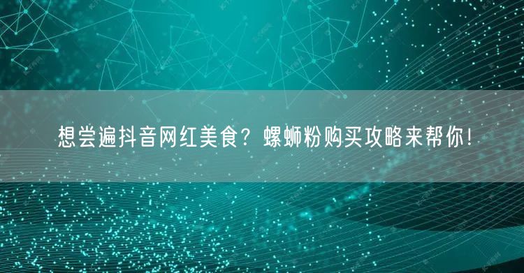 想尝遍抖音网红美食？螺蛳粉购买攻略来帮你！