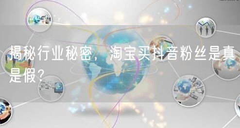 揭秘行业秘密，淘宝买抖音粉丝是真是假？