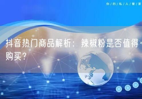 抖音热门商品解析：辣椒粉是否值得购买？