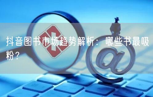 抖音图书市场趋势解析：哪些书最吸粉？