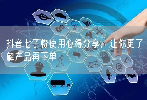 抖音七子粉使用心得分享，让你更了解产品再下单！