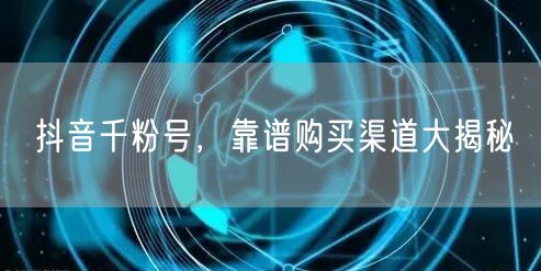 抖音千粉号，靠谱购买渠道大揭秘
