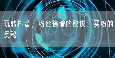 玩转抖音，粉丝倍增的秘诀：买粉的奥秘