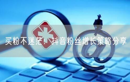 买粉不迷茫：抖音粉丝增长策略分享