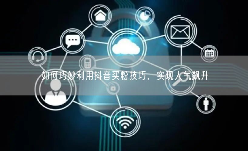 如何巧妙利用抖音买粉技巧，实现人气飙升