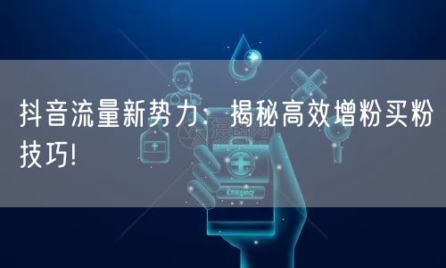 抖音流量新势力：揭秘高效增粉买粉技巧!