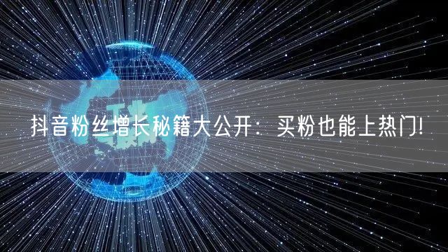 抖音粉丝增长秘籍大公开：买粉也能上热门!