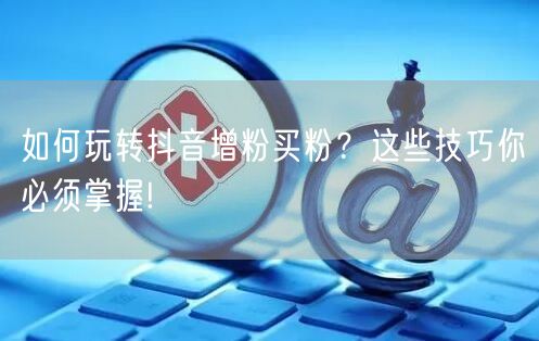 如何玩转抖音增粉买粉？这些技巧你必须掌握!