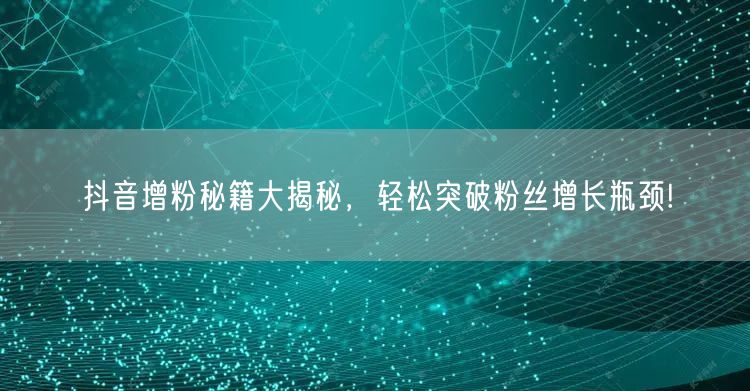 抖音增粉秘籍大揭秘，轻松突破粉丝增长瓶颈!