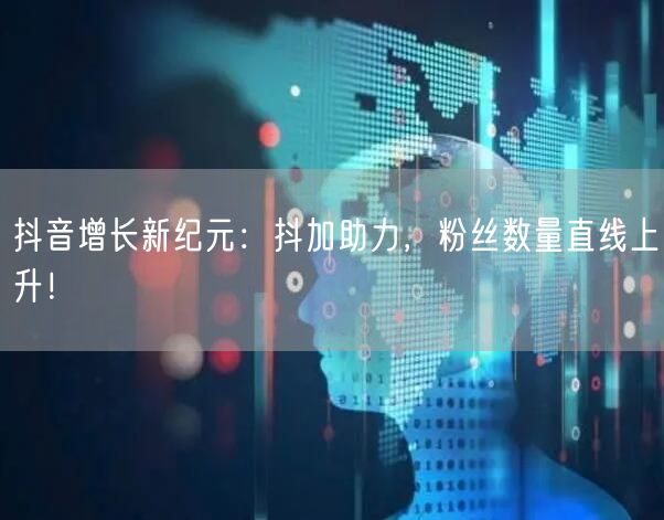 抖音增长新纪元：抖加助力，粉丝数量直线上升！