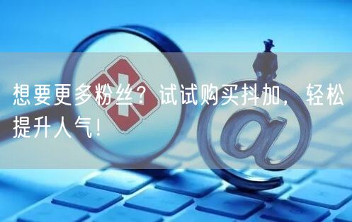 想要更多粉丝？试试购买抖加，轻松提升人气！