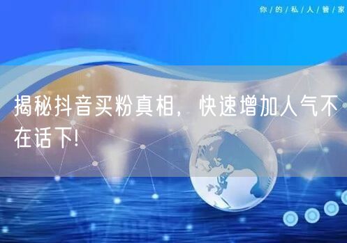 揭秘抖音买粉真相，快速增加人气不在话下!