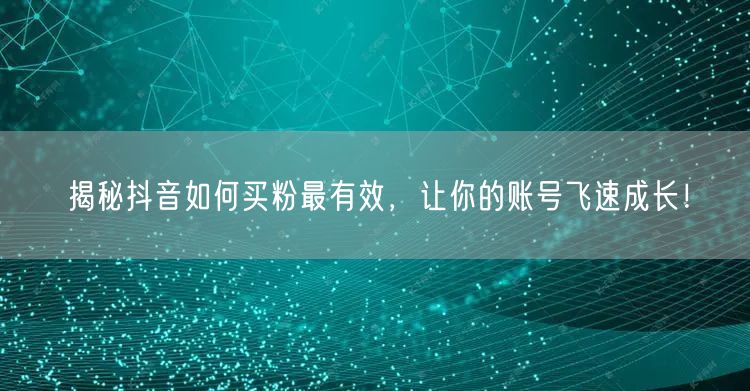 揭秘抖音如何买粉最有效，让你的账号飞速成长！