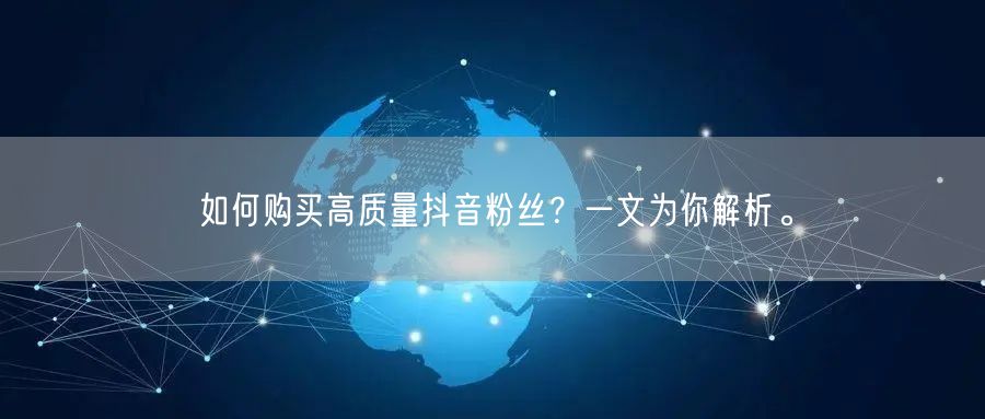如何购买高质量抖音粉丝？一文为你解析。
