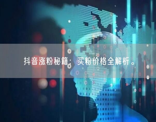 抖音涨粉秘籍：买粉价格全解析。
