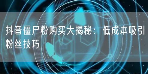 抖音僵尸粉购买大揭秘：低成本吸引粉丝技巧