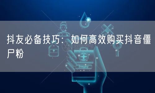 抖友必备技巧：如何高效购买抖音僵尸粉