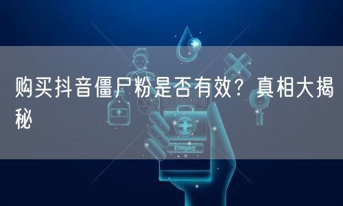 购买抖音僵尸粉是否有效？真相大揭秘